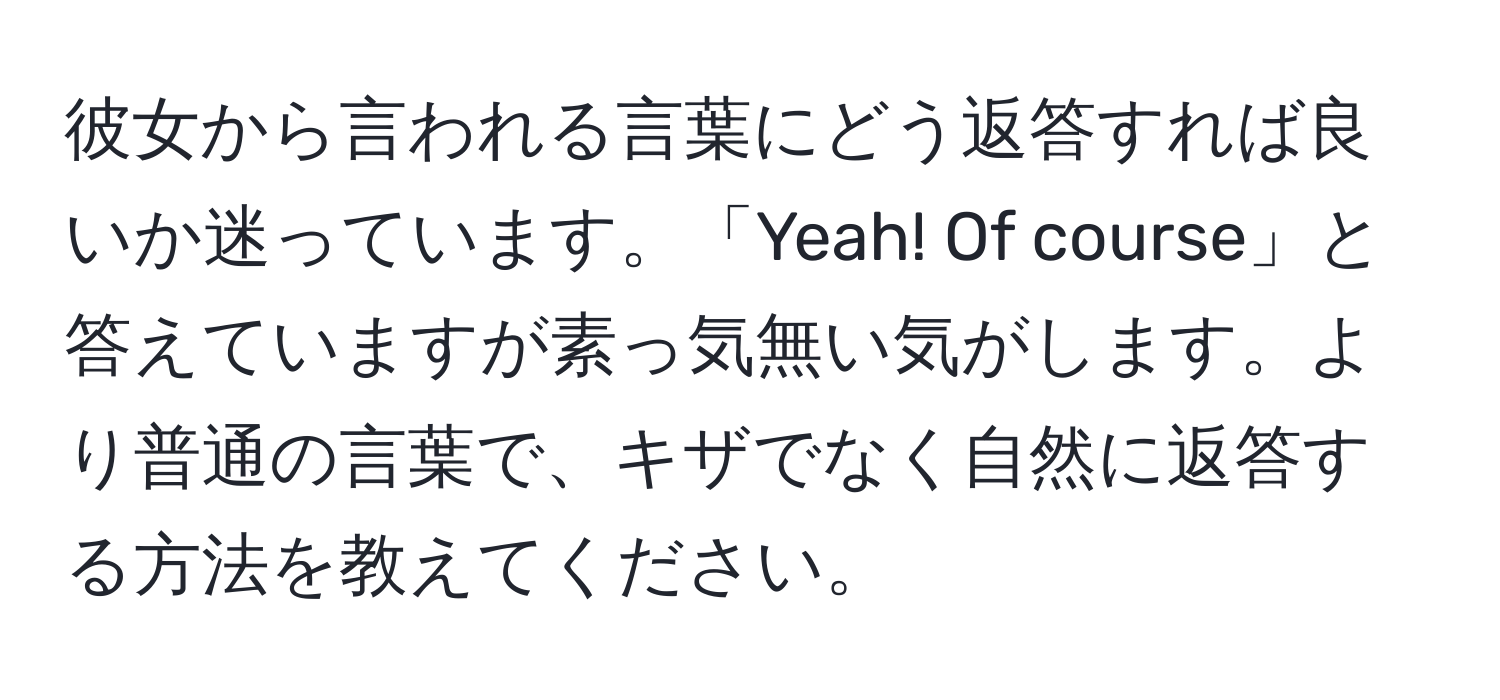 彼女から言われる言葉にどう返答すれば良いか迷っています。「Yeah! Of course」と答えていますが素っ気無い気がします。より普通の言葉で、キザでなく自然に返答する方法を教えてください。