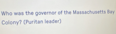 Who was the governor of the Massachusetts Bay 
Colony? (Puritan leader)