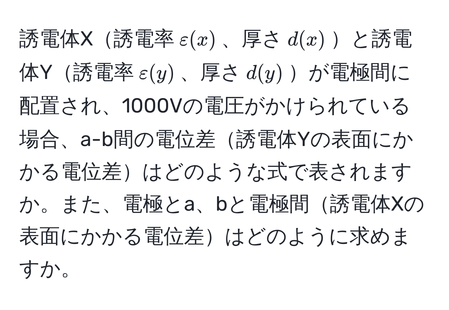 誘電体X誘電率$varepsilon(x)$、厚さ$d(x)$と誘電体Y誘電率$varepsilon(y)$、厚さ$d(y)$が電極間に配置され、1000Vの電圧がかけられている場合、a-b間の電位差誘電体Yの表面にかかる電位差はどのような式で表されますか。また、電極とa、bと電極間誘電体Xの表面にかかる電位差はどのように求めますか。