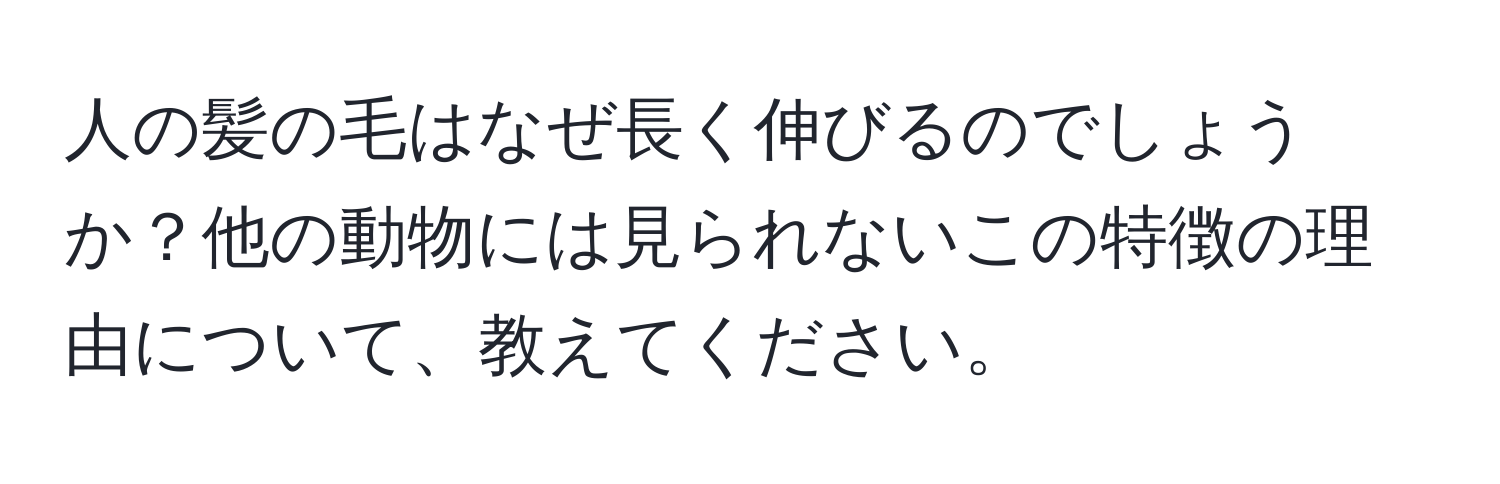 人の髪の毛はなぜ長く伸びるのでしょうか？他の動物には見られないこの特徴の理由について、教えてください。