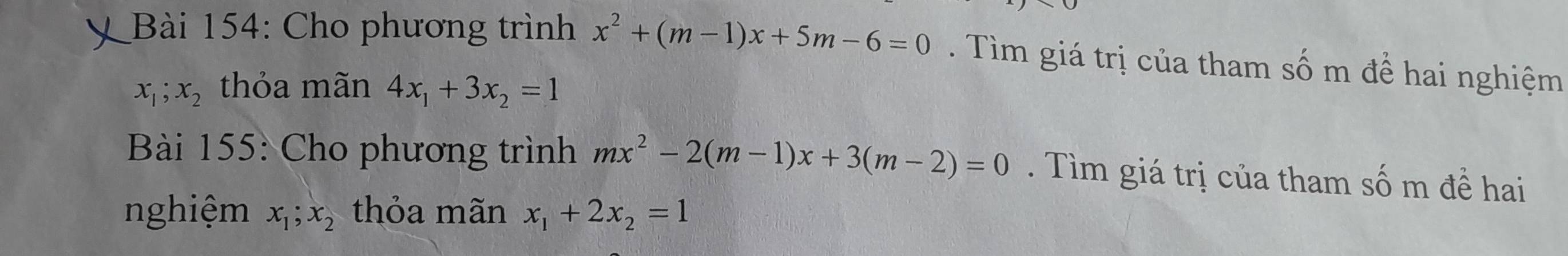 Cho phương trình x^2+(m-1)x+5m-6=0. Tìm giá trị của tham số m để hai nghiệm
x_1;x_2 thỏa mãn 4x_1+3x_2=1
Bài 155: Cho phương trình mx^2-2(m-1)x+3(m-2)=0. Tìm giá trị của tham số m đề hai 
nghiệm x_1; x_2 thỏa mãn x_1+2x_2=1