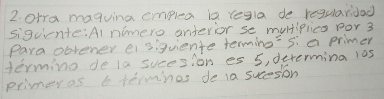 orra maguina emplea la regla de regularidad 
siguiente:Al nimero onterior se multiplica por 3
Para obrener ei siguente termino"si a primer 
termino de la sucesion es 5, determina l0s 
primeros b termines de la sucesion