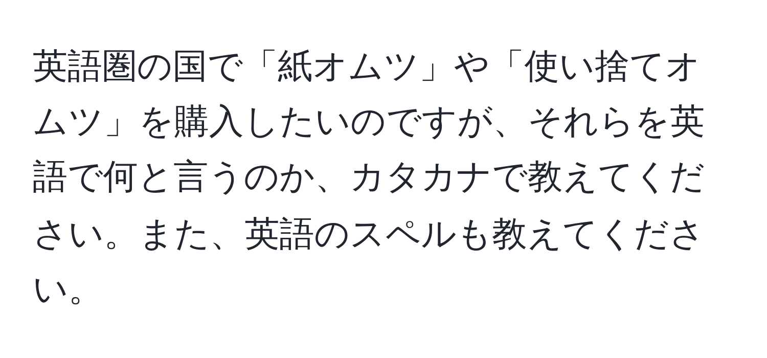 英語圏の国で「紙オムツ」や「使い捨てオムツ」を購入したいのですが、それらを英語で何と言うのか、カタカナで教えてください。また、英語のスペルも教えてください。