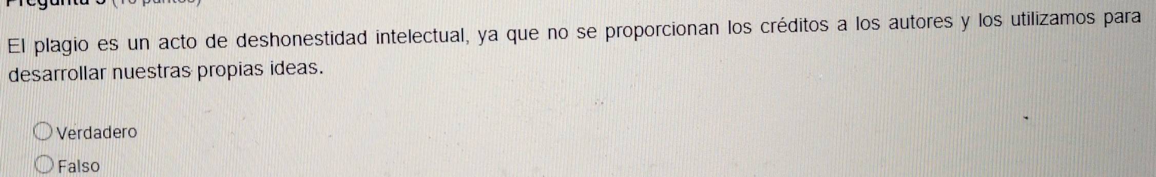 El plagio es un acto de deshonestidad intelectual, ya que no se proporcionan los créditos a los autores y los utilizamos para
desarrollar nuestras propias ideas.
Verdadero
Falso