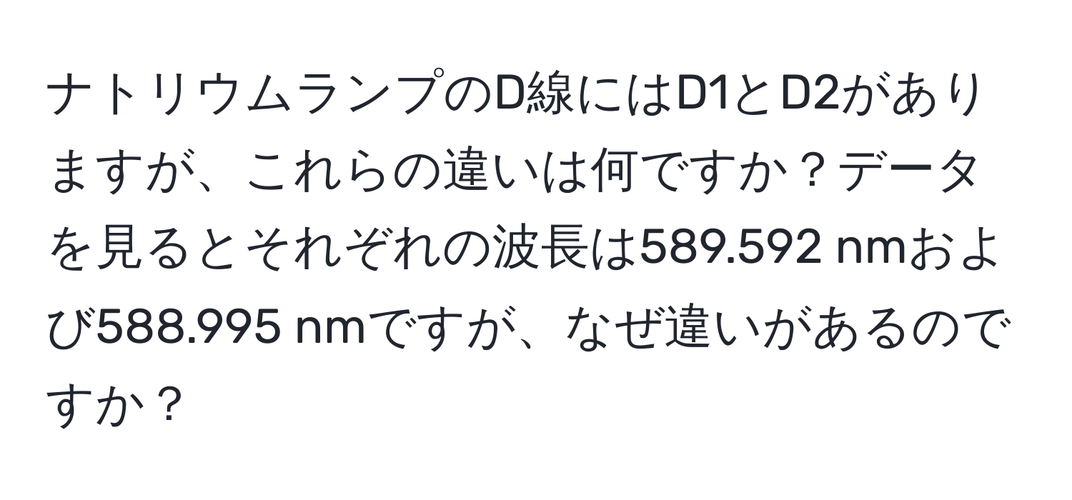 ナトリウムランプのD線にはD1とD2がありますが、これらの違いは何ですか？データを見るとそれぞれの波長は589.592 nmおよび588.995 nmですが、なぜ違いがあるのですか？