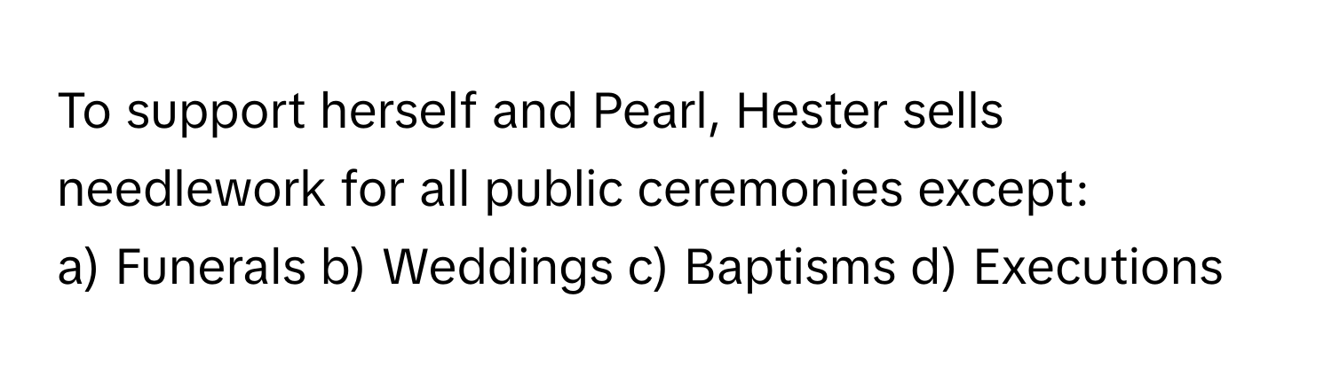 To support herself and Pearl, Hester sells needlework for all public ceremonies except:

a) Funerals b) Weddings c) Baptisms d) Executions