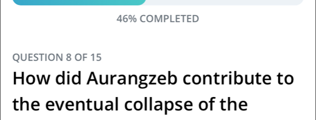 46% COMPLETED 
QUESTION 8 OF 15 
How did Aurangzeb contribute to 
the eventual collapse of the