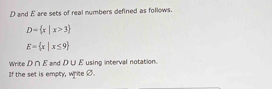 D and E are sets of real numbers defined as follows.
D= x|x>3
E= x|x≤ 9
Write D∩ E and D∪ E using interval notation. 
If the set is empty, write Ø.