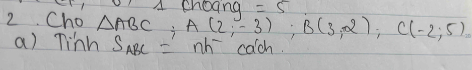 A choang =5
2. Cho △ ABC A(2,-3); B(3,2); C(-2;5)
a) Tinns S_ABC= nh^- cach.