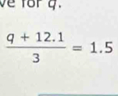 ve for q.
 (q+12.1)/3 =1.5