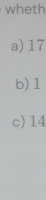 wheth
a) 17
b) 1
c) 14