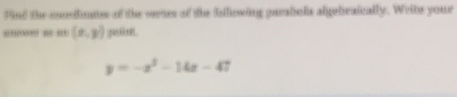 Find the conedmmes of the cerner of the fallowing parabols algebraically. Write your
''''” ' ''' (x,y)
y=-x^2-14x-47