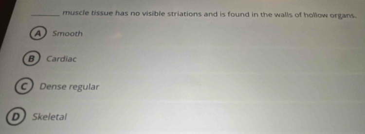 muscle tissue has no visible striations and is found in the walls of hollow organs.
A Smooth
B Cardiac
C Dense regular
D Skeletal