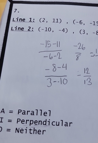 Line 1: (2,11), (-6,-15
Line 2: (-10,-4),(3,-8
A= Parallel
I= Perpendicular
= Neither