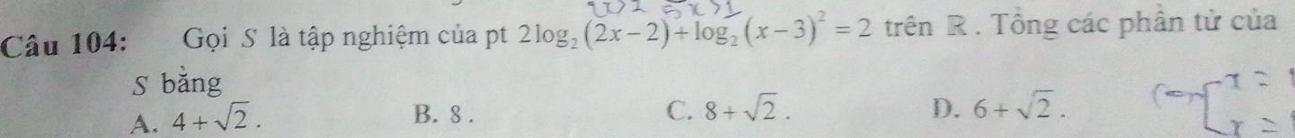 Gọi S là tập nghiệm của pt 2log _2(2x-2)+log _2(x-3)^2=2 trên R. Tổng các phần tử của
S bǎng
A. 4+sqrt(2).
B. 8. C. 8+sqrt(2). D. 6+sqrt(2).