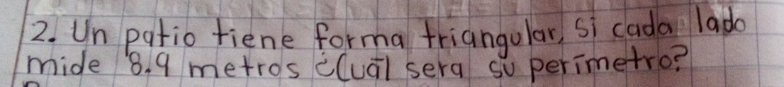 Un patio fiene forma triangular, si cada lado 
mide 8. 9 metros c(u¡) sera so perimetro?