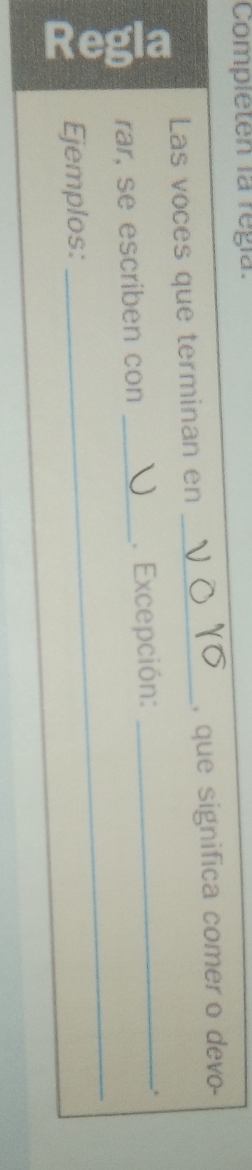 Completen la regía. 
Las voces que terminan en _, que significa comer o devo- 
_ 
rar, se escriben con _. Excepción:_ 
Ejemplos: