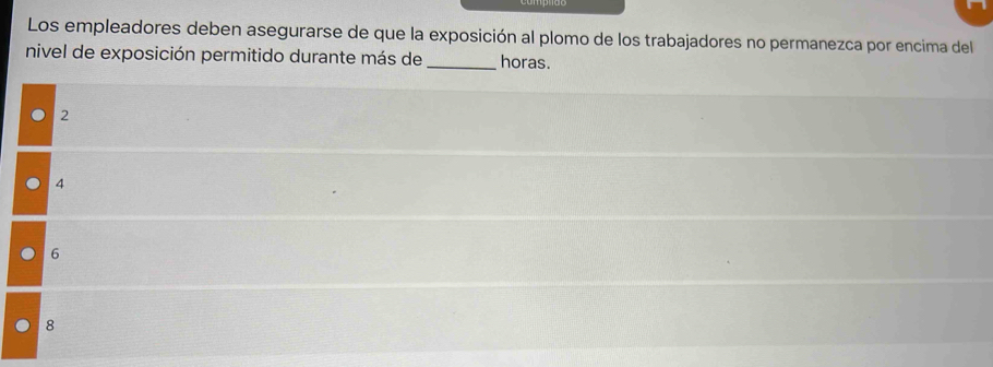 Los empleadores deben asegurarse de que la exposición al plomo de los trabajadores no permanezca por encima del
nivel de exposición permitido durante más de _horas.
2
4
6
8