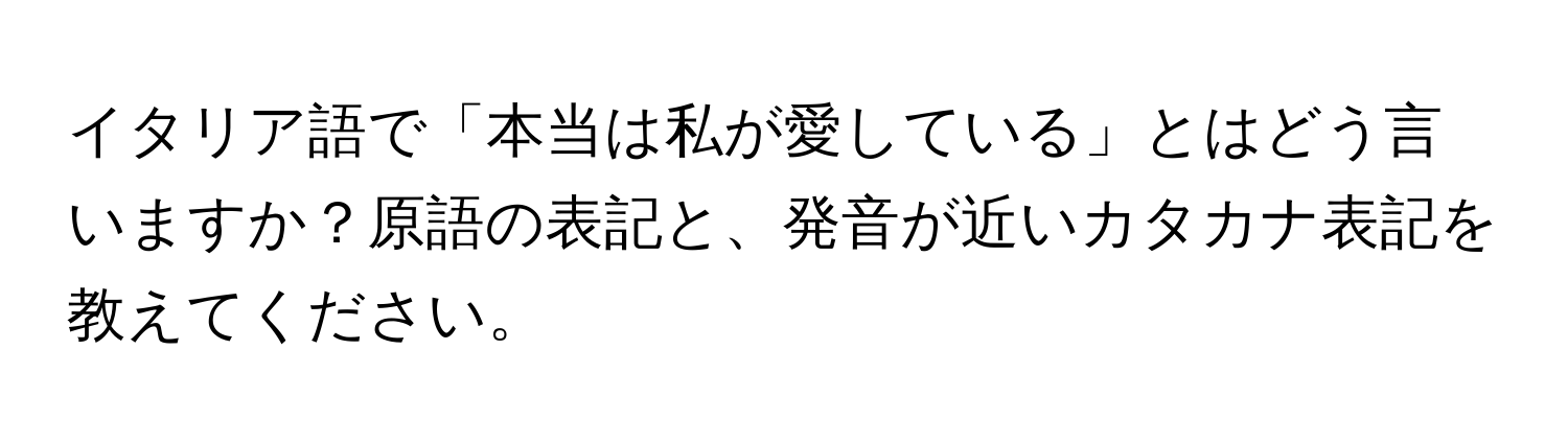 イタリア語で「本当は私が愛している」とはどう言いますか？原語の表記と、発音が近いカタカナ表記を教えてください。