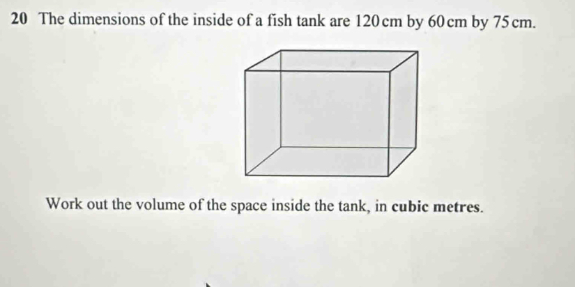 The dimensions of the inside of a fish tank are 120 cm by 60 cm by 75 cm. 
Work out the volume of the space inside the tank, in cubic metres.