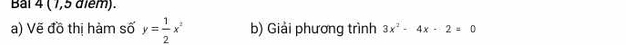 Bai 4 (1,5 điểm). 
a) Vẽ đồ thị hàm số y= 1/2 x^2 b) Giải phương trình 3x^2-4x-2=0