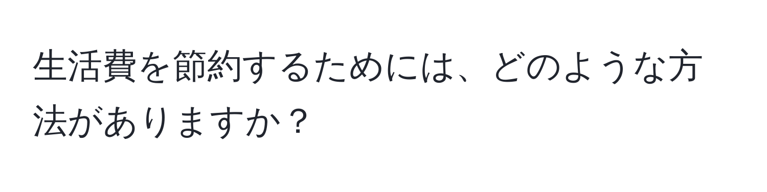 生活費を節約するためには、どのような方法がありますか？