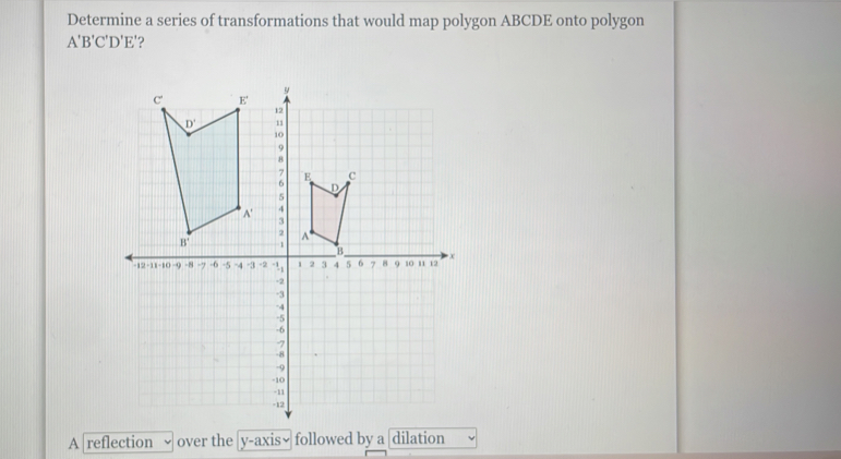 Determine a series of transformations that would map polygon ABCDE onto polygon
A'B'C'D'E'
A reflection √ over the |y-axis√ followed by a dilation