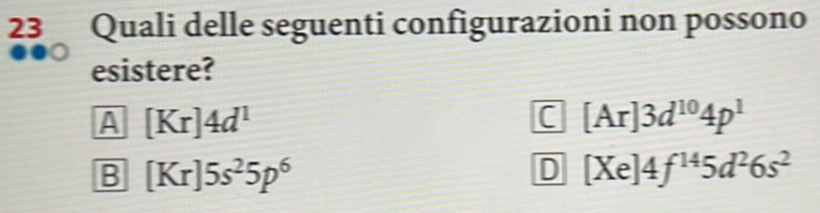 Quali delle seguenti configurazioni non possono
esistere?
A [Kr]4d^1
C [Ar]3d^(10)4p^1
B [Kr]5s^25p^6
D [Xe]4f^(14)5d^26s^2