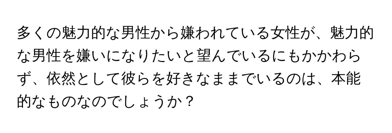 多くの魅力的な男性から嫌われている女性が、魅力的な男性を嫌いになりたいと望んでいるにもかかわらず、依然として彼らを好きなままでいるのは、本能的なものなのでしょうか？