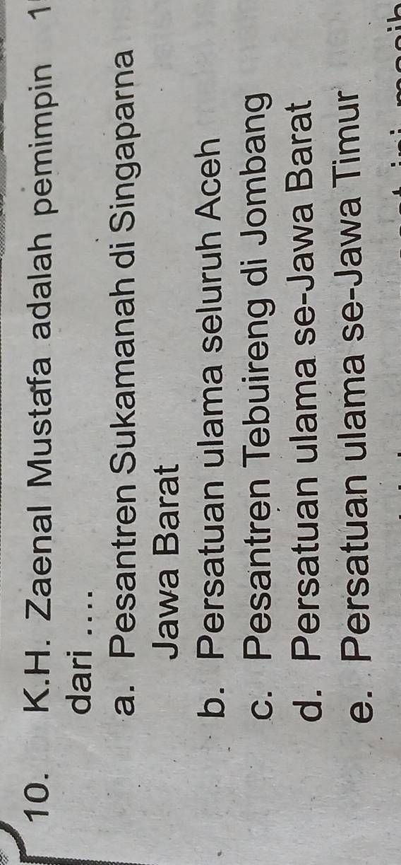 Zaenal Mustafa adalah pemimpin 1
dari ....
a. Pesantren Sukamanah di Singaparna
Jawa Barat
b. Persatuan ulama seluruh Aceh
c. Pesantren Tebuireng di Jombang
d. Persatuan ulama se-Jawa Barat
e. Persatuan ulama se-Jawa Timur