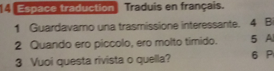 Espace traduction Traduis en français. 
1 Guardavamo una trasmissione interessante. 4 Bi 
2 Quando ero piccolo, ero molto timido. 5 A 
3 Vuoi questa rivista o quella? 6 P