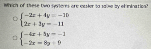 Which of these two systems are easier to solve by elimination?
beginarrayl -2x+4y=-10 2x+3y=-11endarray.
beginarrayl -4x+5y=-1 -2x=8y+9endarray.