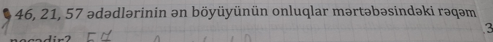 46, 21, 57 ədədlərinin ən böyüyünün onluqlar mərtəbəsindəki rəqəm 
3