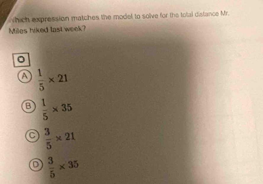 which expression matches the model to solve for the total distance Mr.
Miles hiked last week?
。
A  1/5 * 21
B  1/5 * 35
a  3/5 * 21
D  3/5 * 35