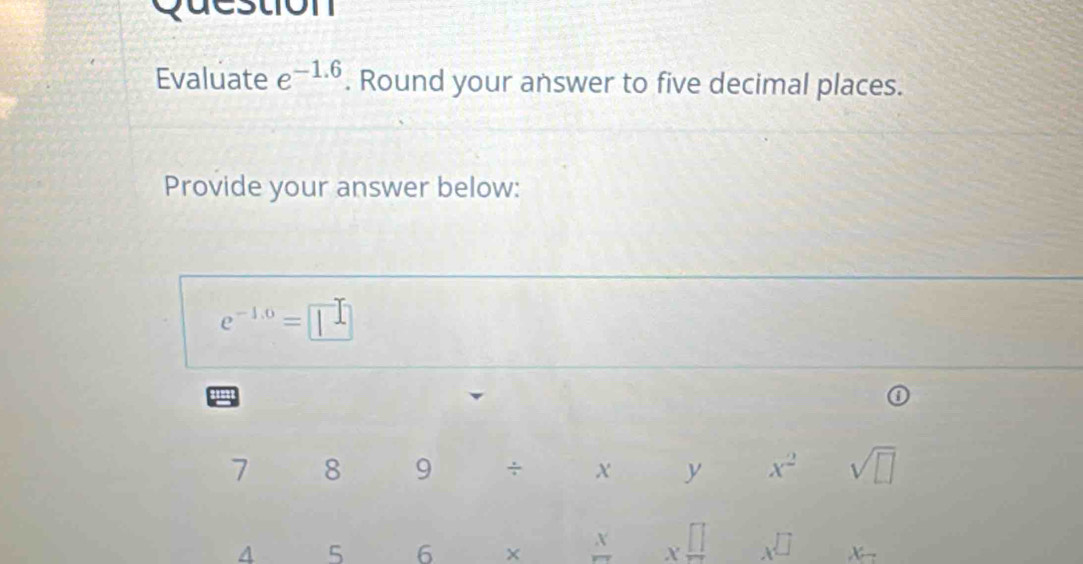 Question 
Evaluate e^(-1.6). Round your answer to five decimal places. 
Provide your answer below:
e^(-1.6)=□
7 8 9 ÷ y x^2 sqrt(□ )
4 5 6 × X xfrac □  x^(□) X_-