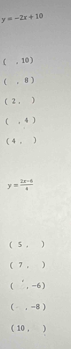 y=-2x+10
(,10)
(,8)
(2,)
(,4)
(4,)
y= (2x-6)/4 
(5,)
(7,)
(,-6)
(-,-8)
(10,)