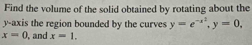 Find the volume of the solid obtained by rotating about the 
y-axis the region bounded by the curves y=e^(-x^2), y=0,
x=0 , and x=1.