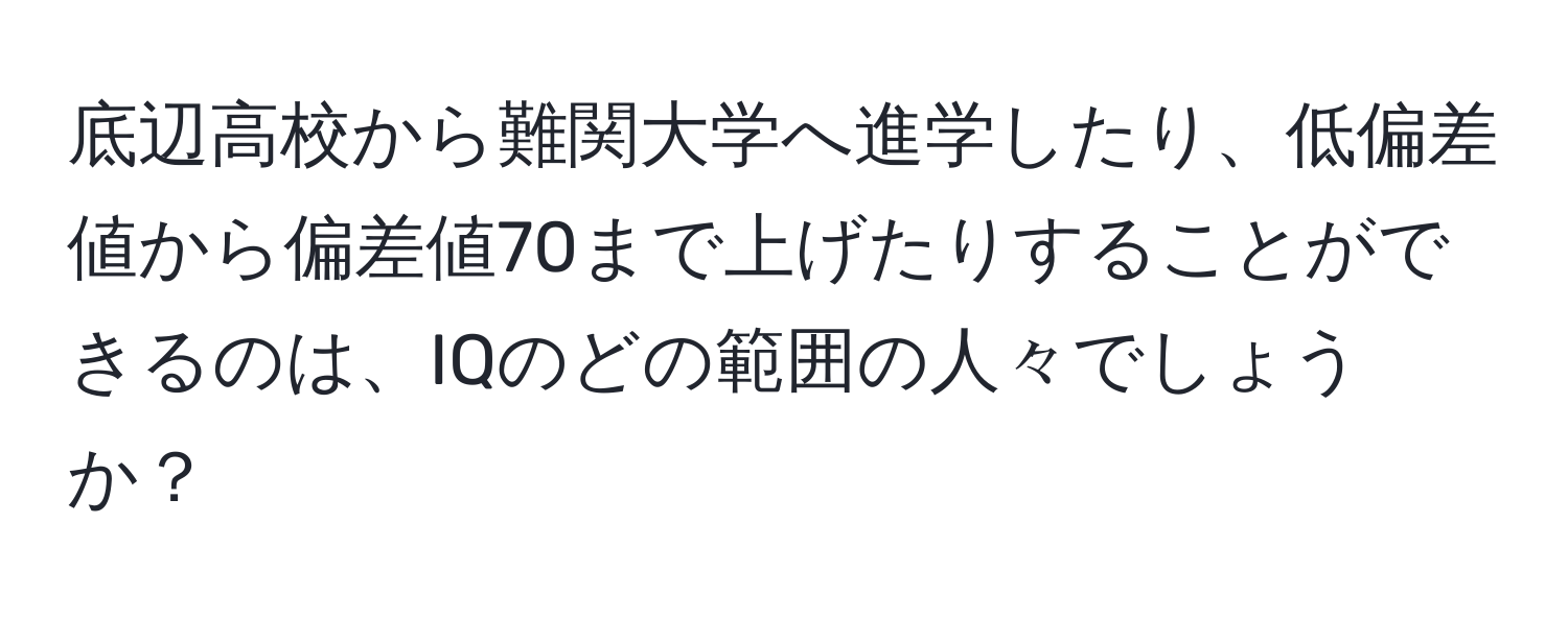 底辺高校から難関大学へ進学したり、低偏差値から偏差値70まで上げたりすることができるのは、IQのどの範囲の人々でしょうか？