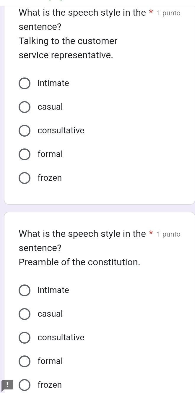 What is the speech style in the * 1 punto
sentence?
Talking to the customer
service representative.
intimate
casual
consultative
formal
frozen
What is the speech style in the * 1 punto
sentence?
Preamble of the constitution.
intimate
casual
consultative
formal
! frozen