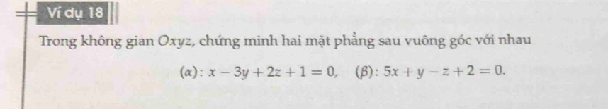 Ví dụ 18
Trong không gian Oxyz, chứng minh hai mặt phẳng sau vuông góc với nhau
(α): x-3y+2z+1=0, (β): 5x+y-z+2=0.