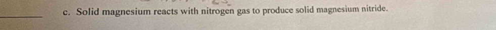 Solid magnesium reacts with nitrogen gas to produce solid magnesium nitride. 
_