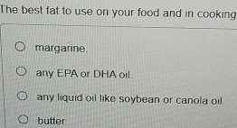 The best fat to use on your food and in cooking
margarine.
any EPA or DHA oil.
any liquid oil like soybean or canola oil.
butter