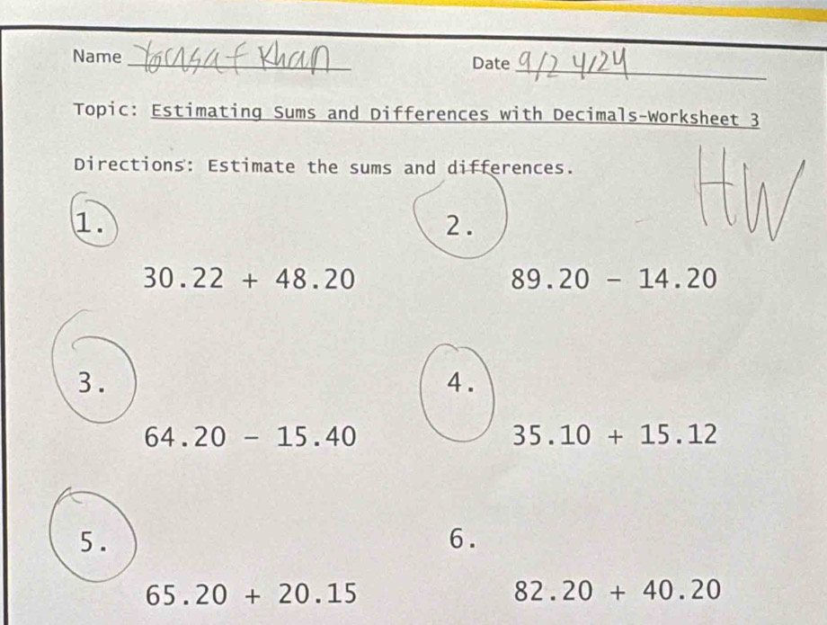 Name 
Date 
_ 
Topic: Estimating Sums and Differences with Decimals-worksheet 3 
Directions: Estimate the sums and differences. 
1. 
2.
30.22+48.20
89.20-14.20
3. 4 .
64.20-15.40
35.10+15.12
5 . 6.
65.20+20.15
82.20+40.20