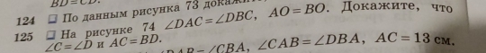 BD=CD. 
124 ο данным рисунка 73 дόκаα .Докажите, что 
125 Hа рисунке 74 ∠ DAC=∠ DBC, AO=BO
∠ C=∠ D H AC=BD. AB=∠ CBA, ∠ CAB=∠ DBA, AC=13cM.