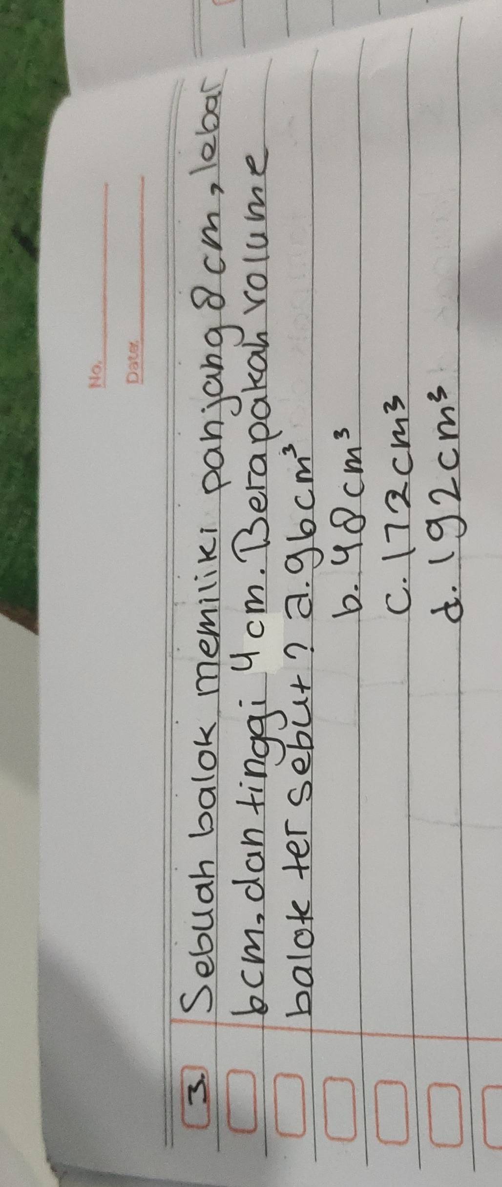 Sebuah balok memiliki panjang 8 cm, lebar
6 cm, dantinggi y cm. Berapakan volume
balok ter sebut? a. 96cm^3
b. 48cm^3
C. 172cm^3
d. 192cm^3