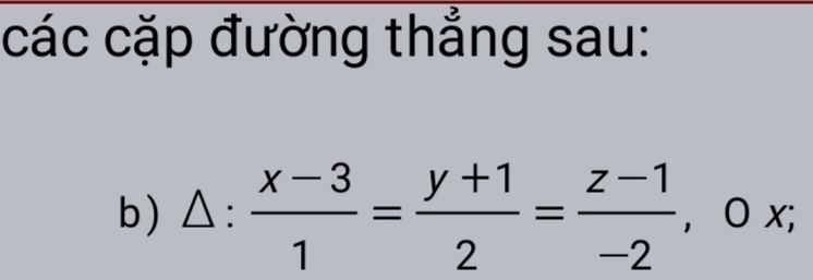 các cặp đường thẳng sau: 
b) △ : (x-3)/1 = (y+1)/2 = (z-1)/-2 , 0x;