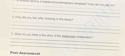 Antonio Molina a traditional/contemporary compose? How can you say so? 
_ 
_ 
_ 
_ 
2. How did you feel after listening to the music? 
_ 
_ 
_ 
3. What do you think is the story of the Malikmata composition? 
_ 
_ 
Post-Assessment