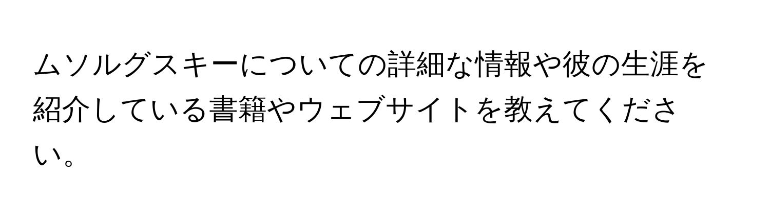 ムソルグスキーについての詳細な情報や彼の生涯を紹介している書籍やウェブサイトを教えてください。