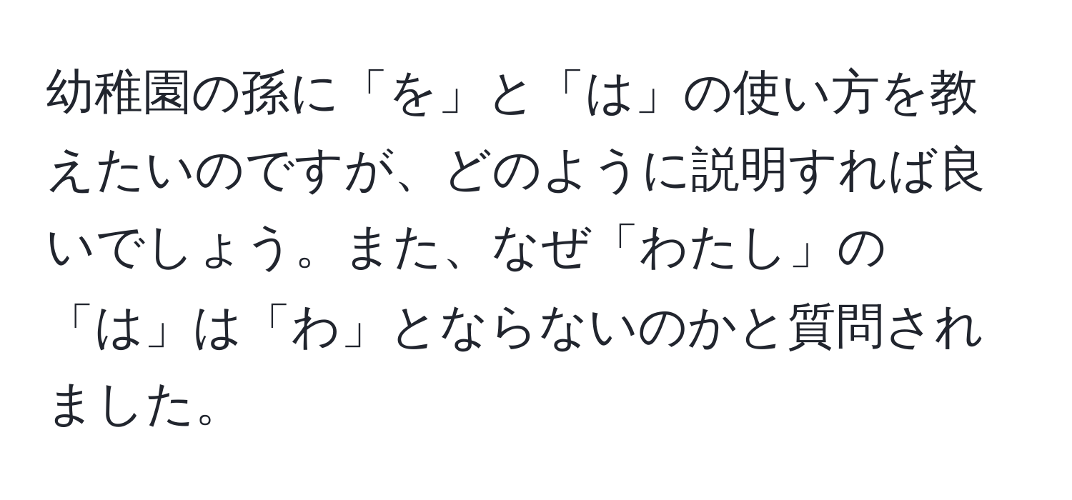 幼稚園の孫に「を」と「は」の使い方を教えたいのですが、どのように説明すれば良いでしょう。また、なぜ「わたし」の「は」は「わ」とならないのかと質問されました。