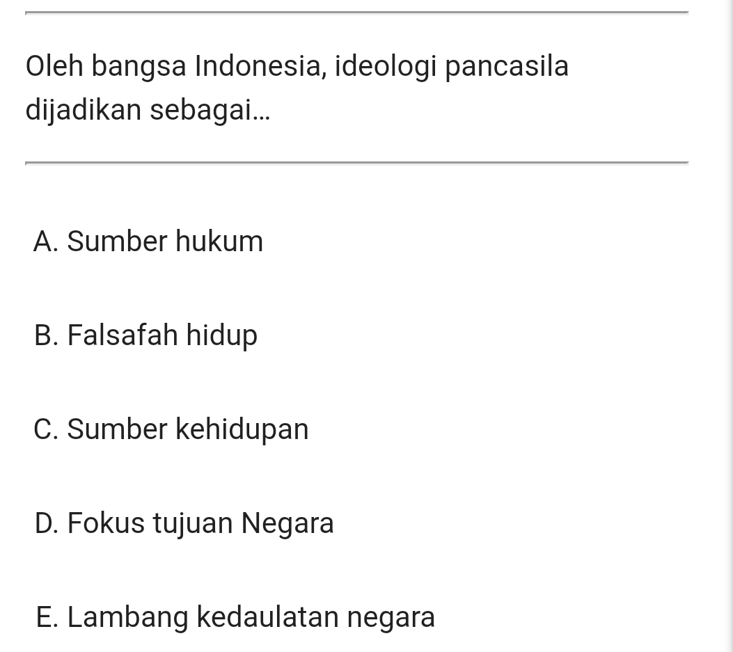 Oleh bangsa Indonesia, ideologi pancasila
dijadikan sebagai...
A. Sumber hukum
B. Falsafah hidup
C. Sumber kehidupan
D. Fokus tujuan Negara
E. Lambang kedaulatan negara